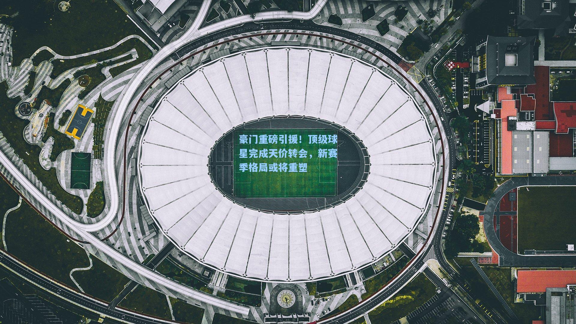 豪门重磅引援！顶级球星完成天价转会，新赛季格局或将重塑