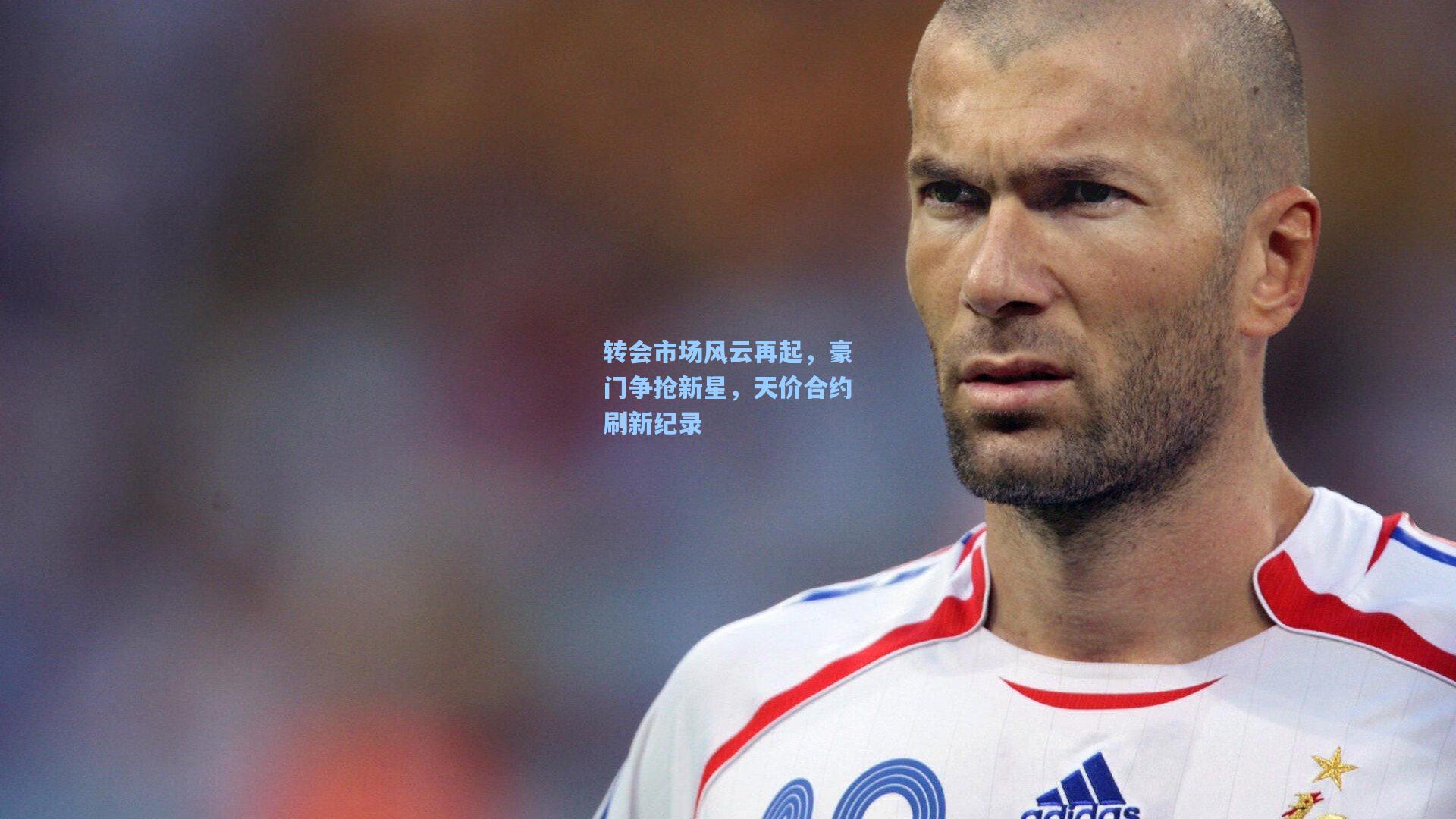 转会市场风云再起，豪门争抢新星，天价合约刷新纪录