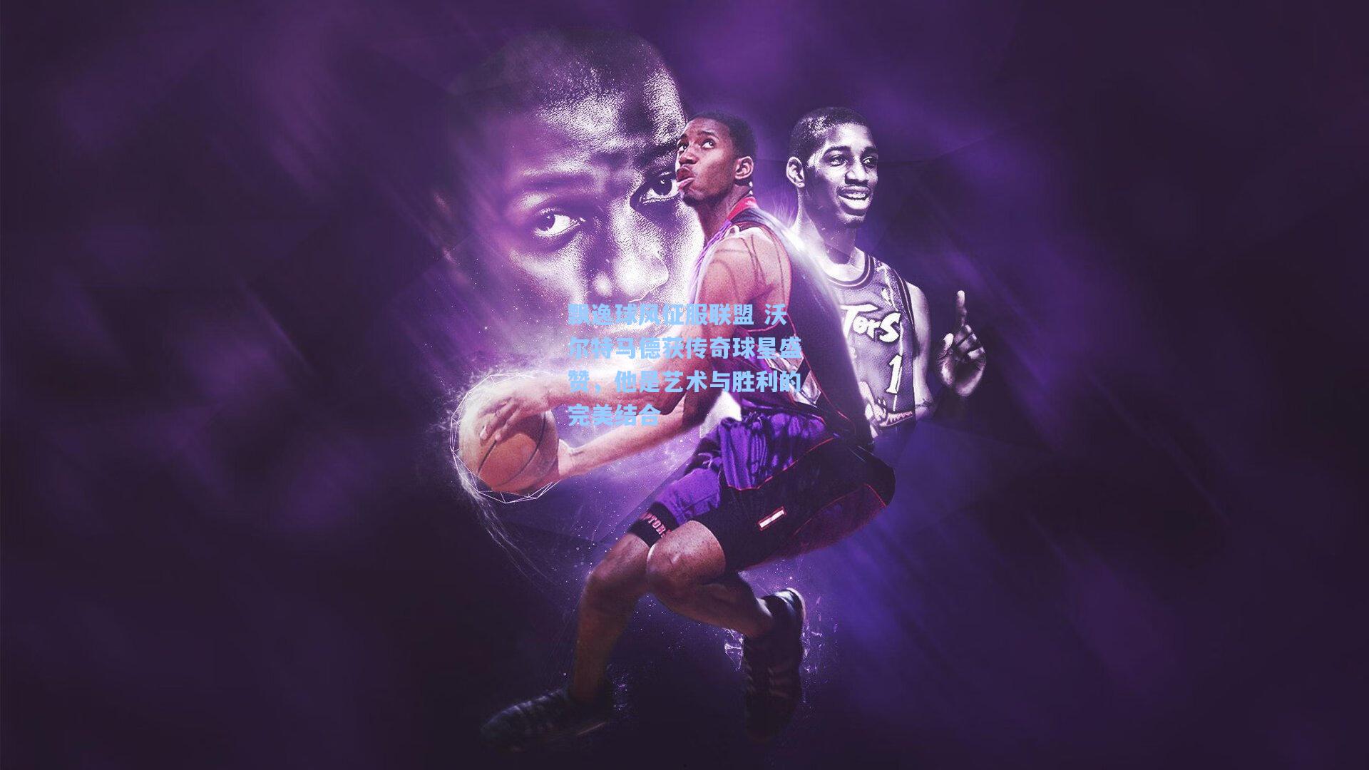 飘逸球风征服联盟 沃尔特马德获传奇球星盛赞,他是艺术与胜利的完美结合