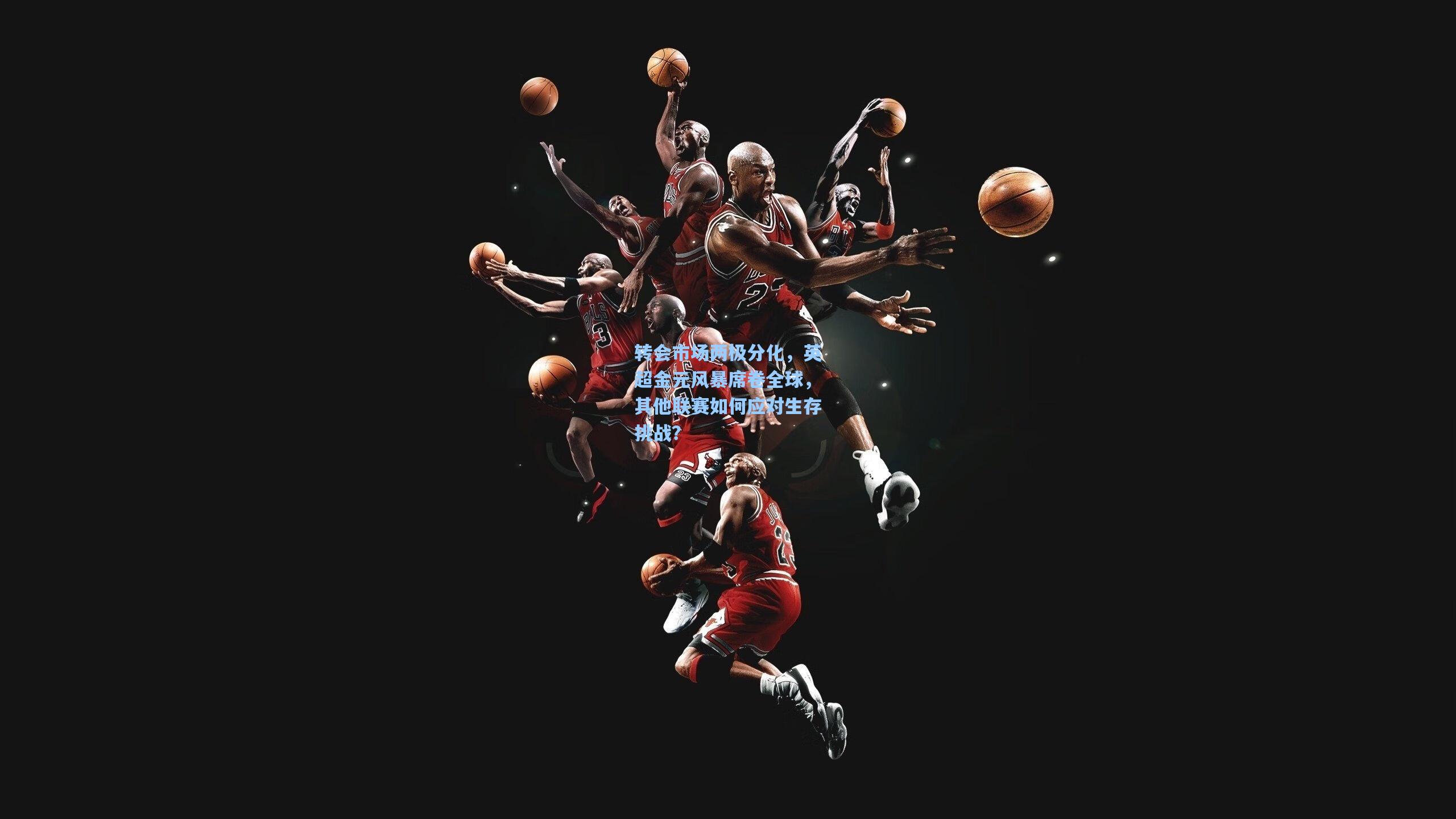 转会市场两极分化，英超金元风暴席卷全球，其他联赛如何应对生存挑战？