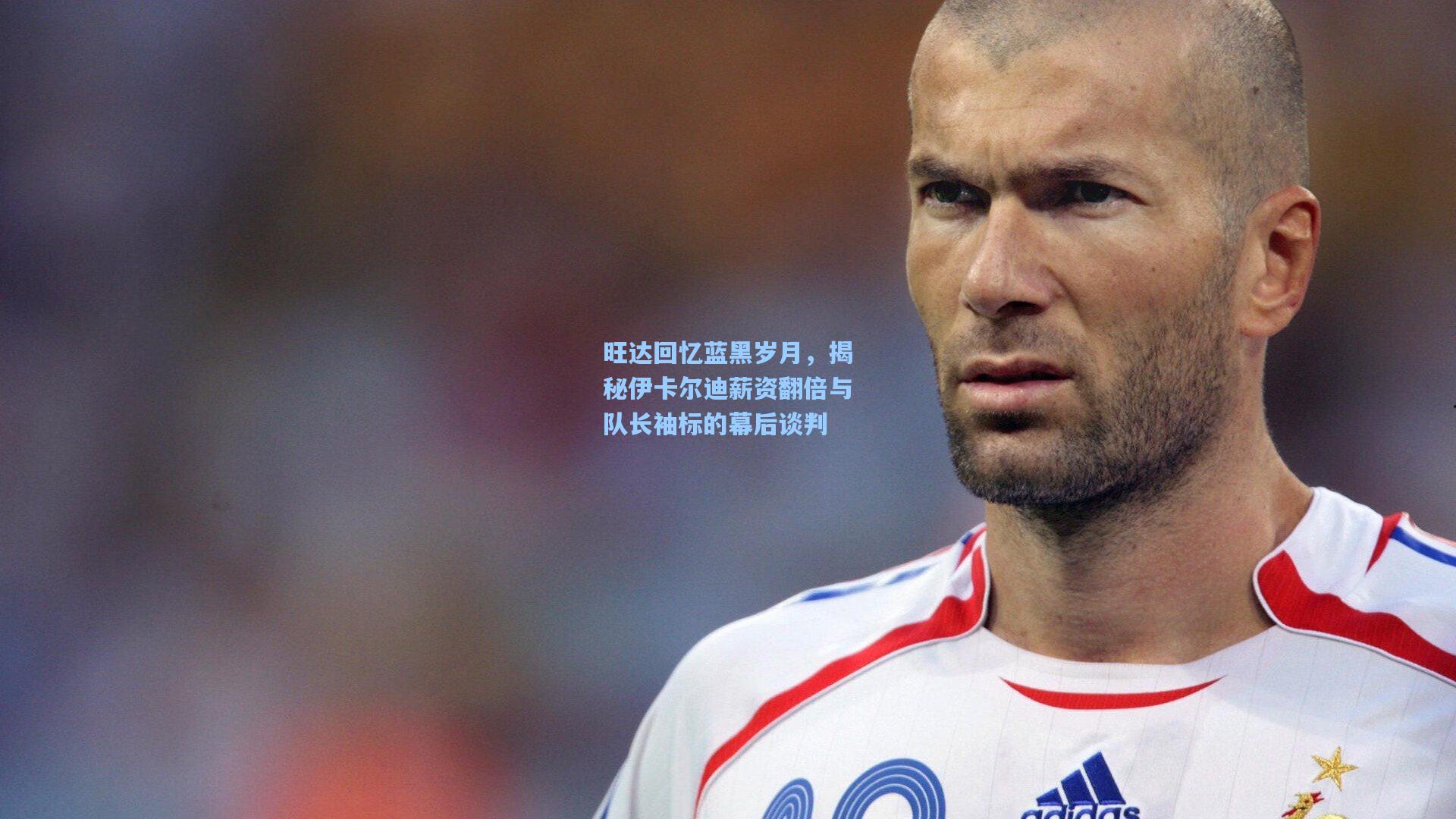 旺达回忆蓝黑岁月，揭秘伊卡尔迪薪资翻倍与队长袖标的幕后谈判