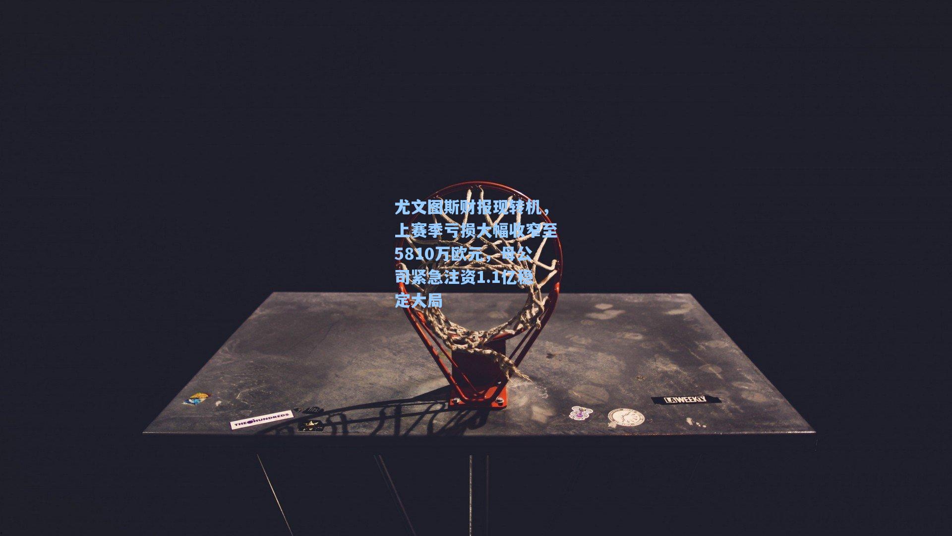 尤文图斯财报现转机，上赛季亏损大幅收窄至5810万欧元，母公司紧急注资1.1亿稳定大局