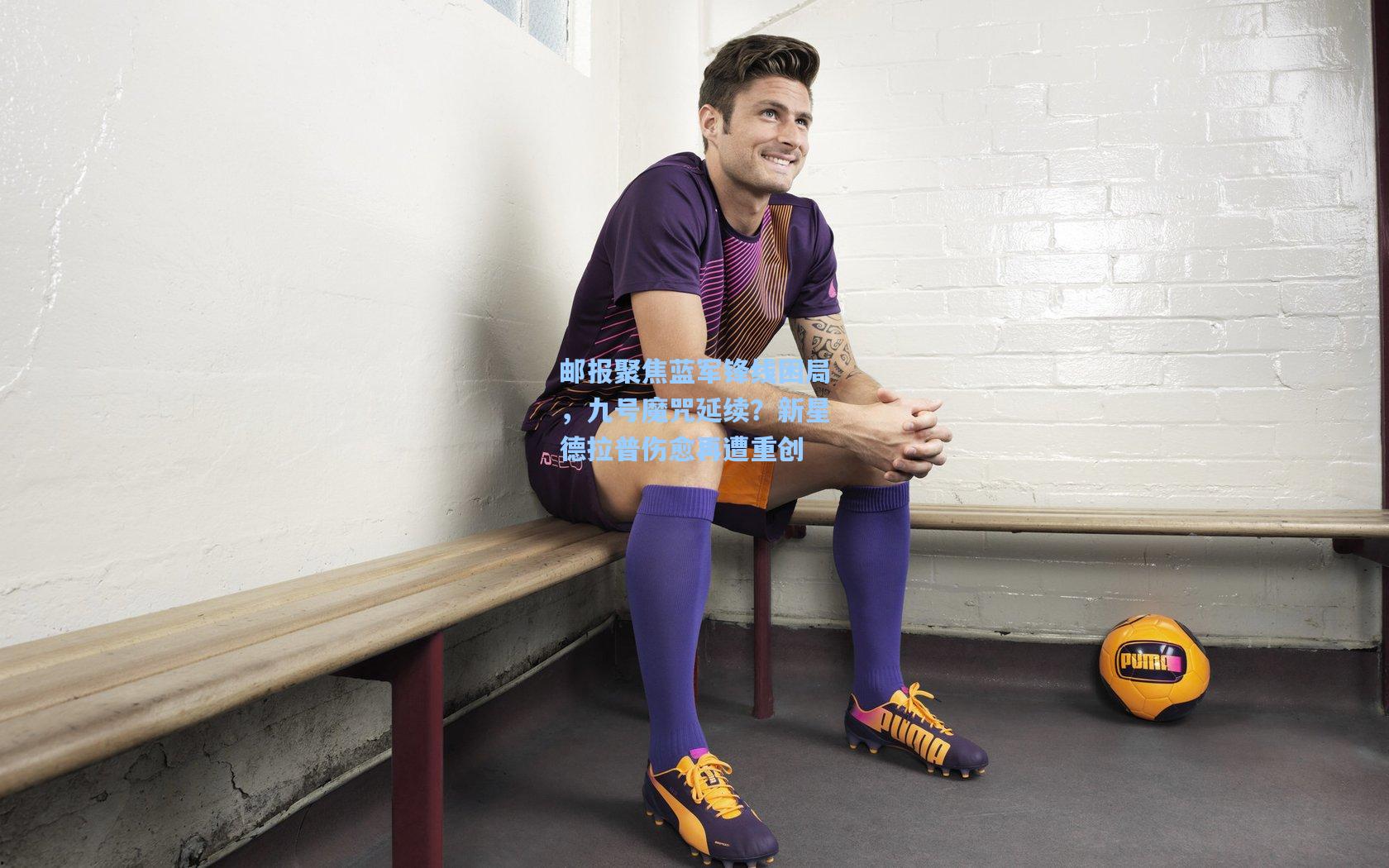 邮报聚焦蓝军锋线困局，九号魔咒延续？新星德拉普伤愈再遭重创