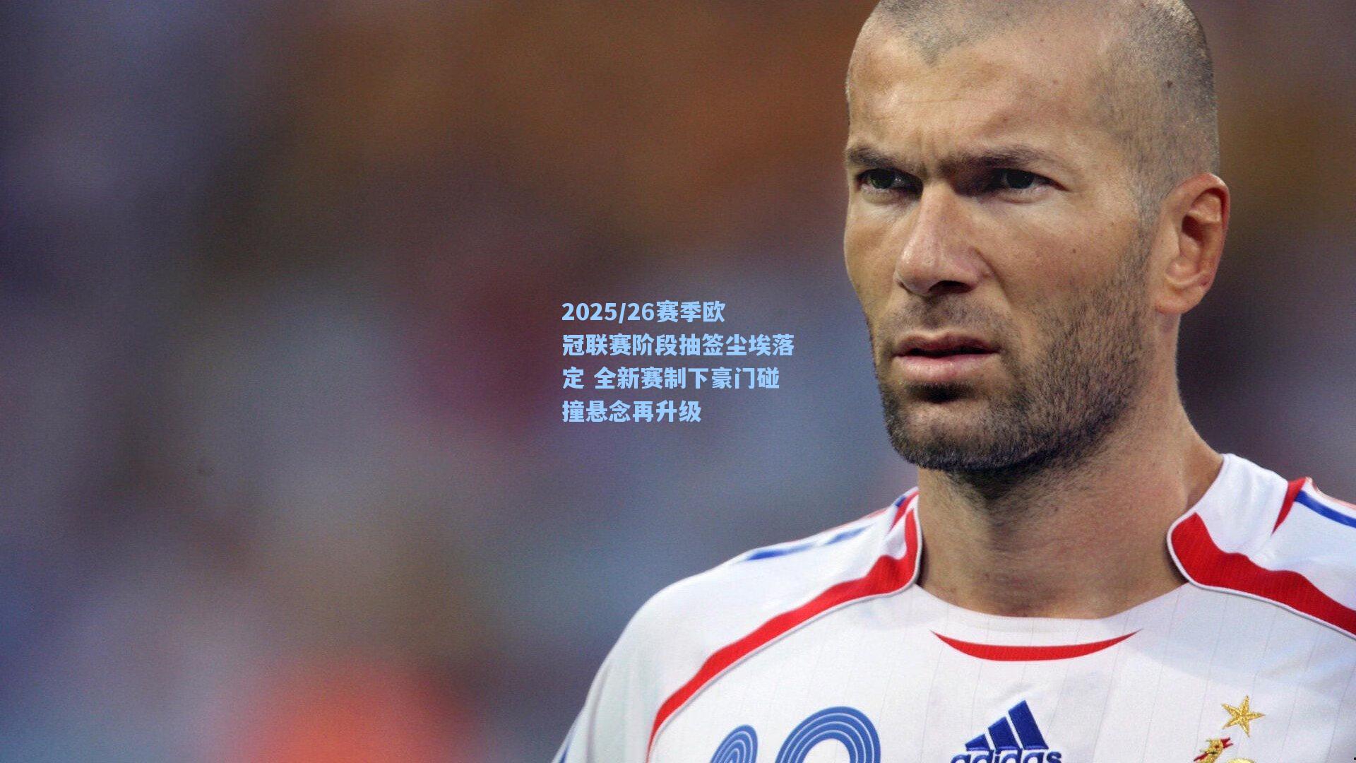 2025/26赛季欧冠联赛阶段抽签尘埃落定 全新赛制下豪门碰撞悬念再升级