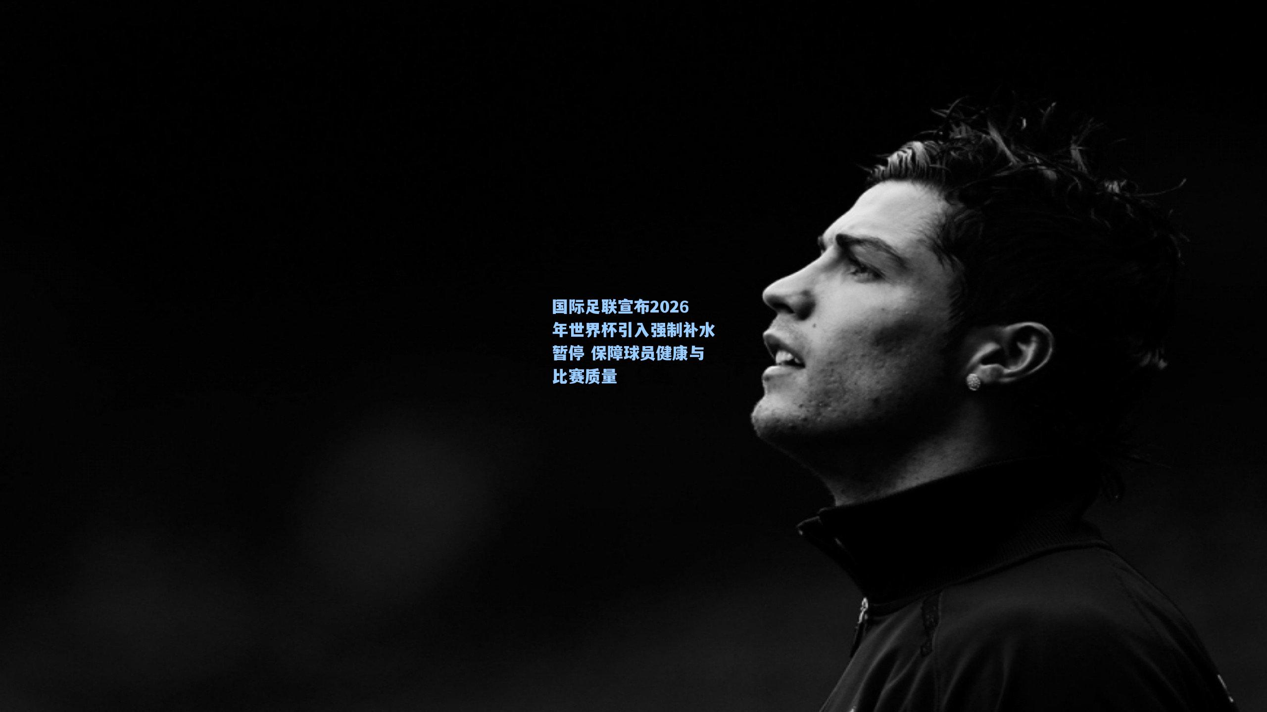 国际足联宣布2026年世界杯引入强制补水暂停 保障球员健康与比赛质量
