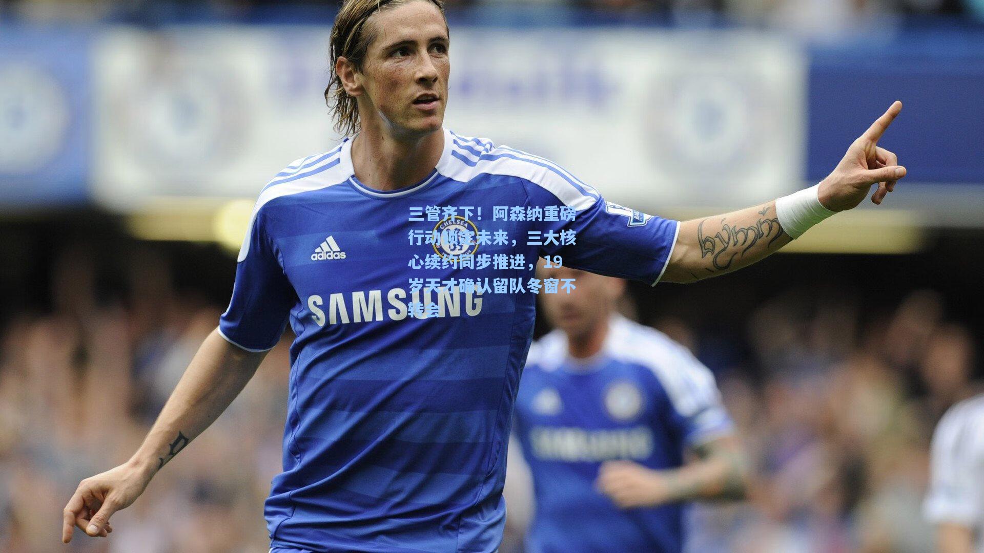 三管齐下！阿森纳重磅行动锁定未来，三大核心续约同步推进，19岁天才确认留队冬窗不转会