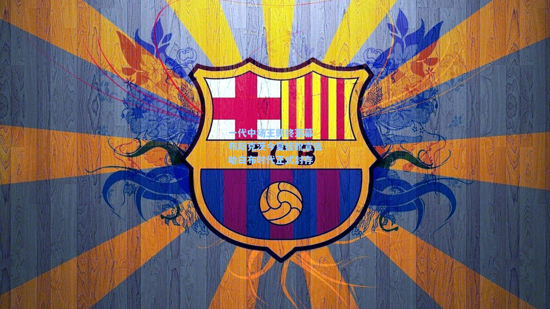 一代中场王朝终落幕 布斯克茨今夏挂靴宣告哈白布时代正式封存