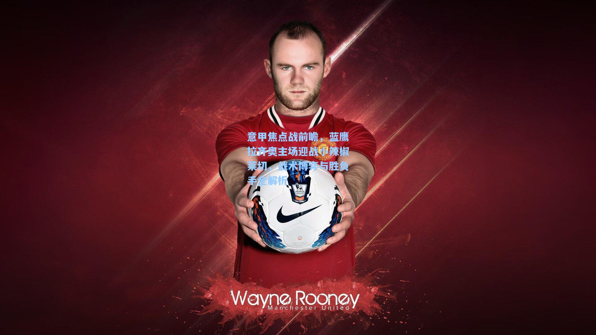 意甲焦点战前瞻,蓝鹰拉齐奥主场迎战小辣椒莱切,战术博弈与胜负手全解析