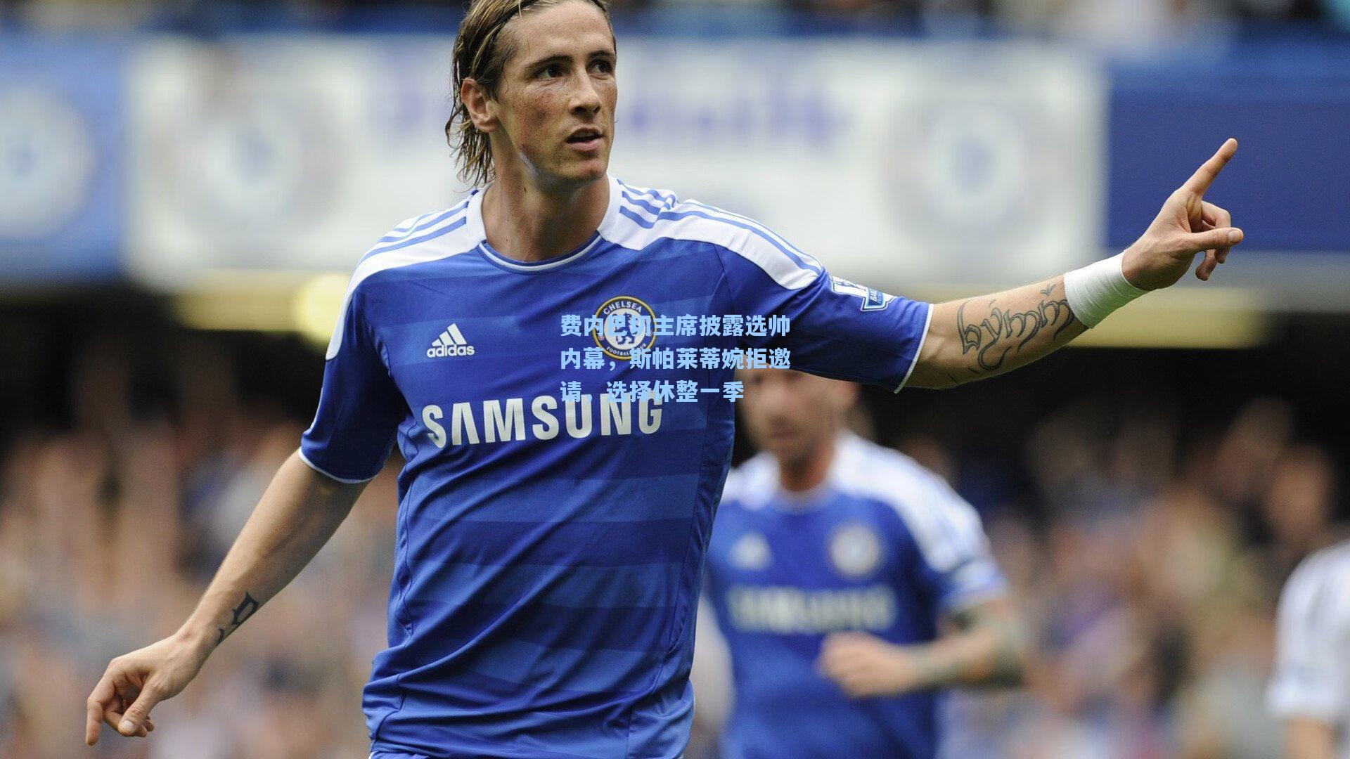 费内巴切主席披露选帅内幕，斯帕莱蒂婉拒邀请，选择休整一季