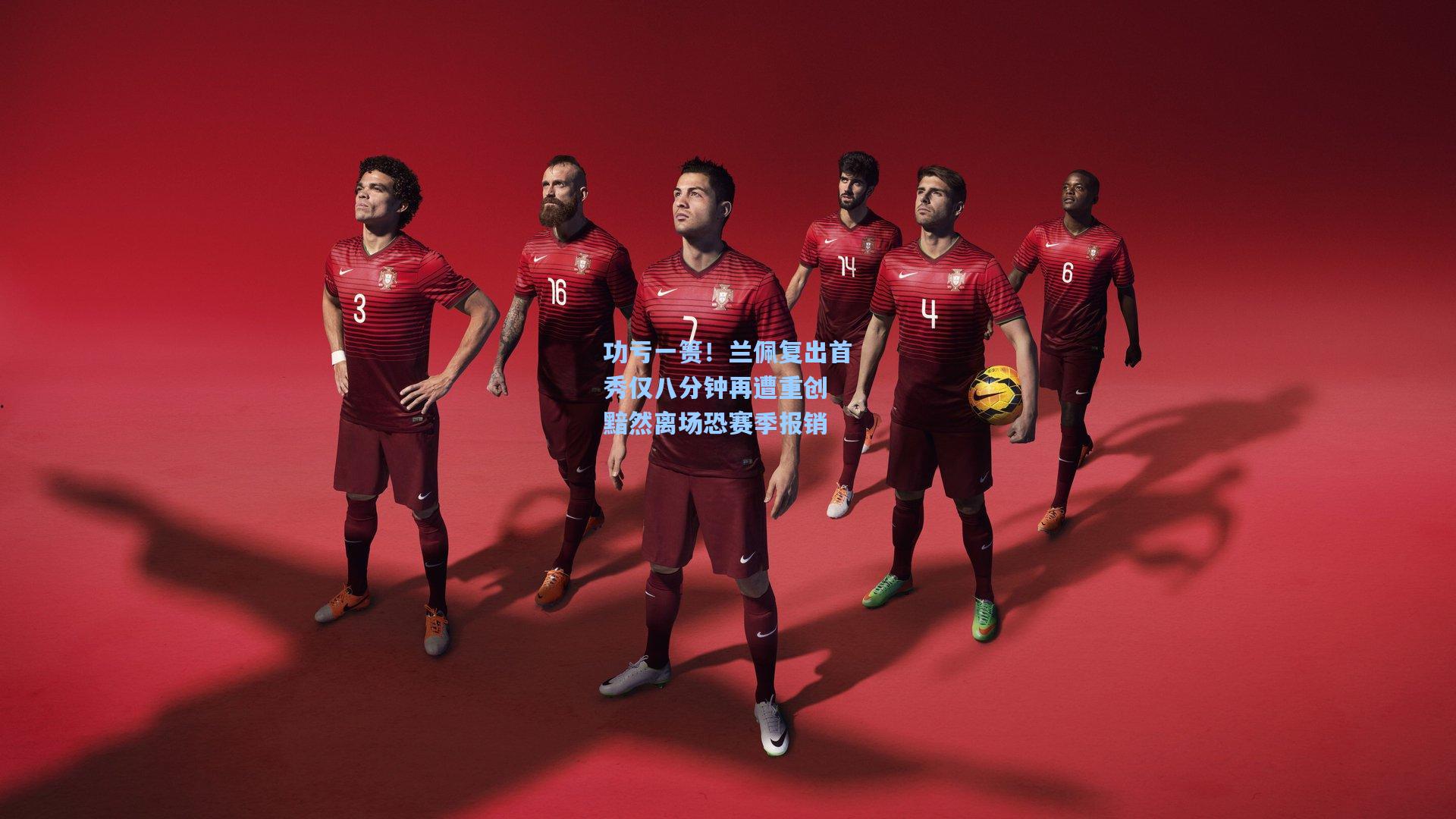 功亏一篑！兰佩复出首秀仅八分钟再遭重创 黯然离场恐赛季报销