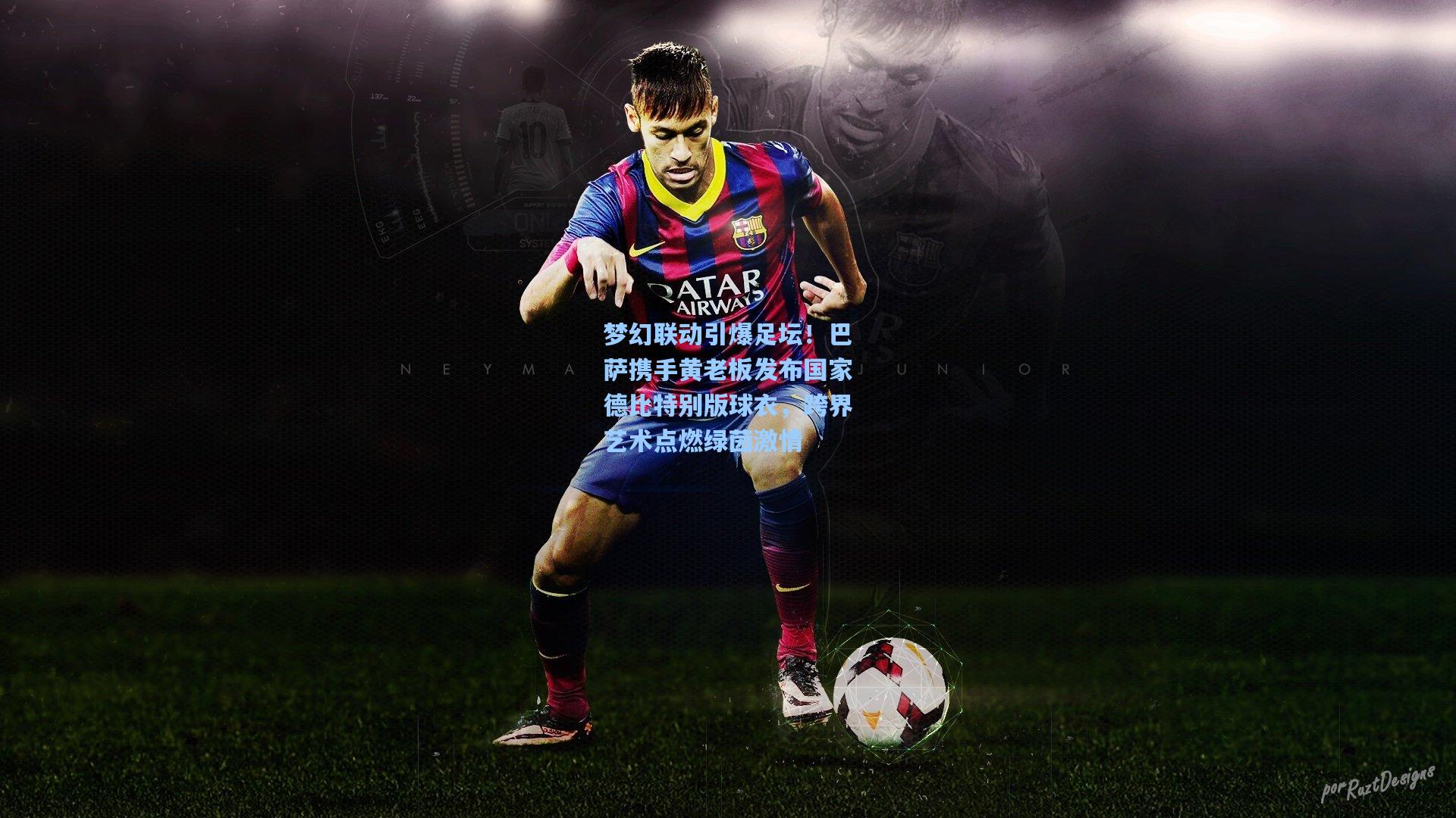 梦幻联动引爆足坛!巴萨携手黄老板发布国家德比特别版球衣,跨界艺术点燃绿茵激情